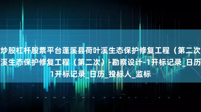 炒股杠杆股票平台蓬溪县荷叶溪生态保护修复工程(第二次)蓬溪县荷叶溪生态保护修复工程(第二次)-勘察设计-1开标记录_日历_投标人_监标