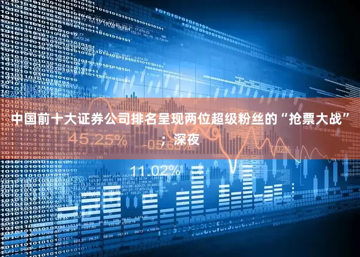 中国前十大证券公司排名呈现两位超级粉丝的“抢票大战”；深夜