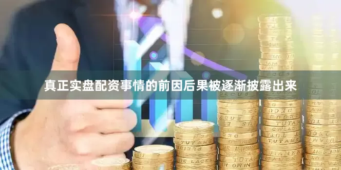 真正实盘配资事情的前因后果被逐渐披露出来