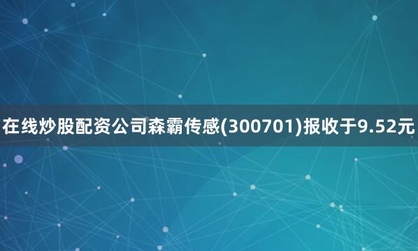 在线炒股配资公司森霸传感(300701)报收于9.52元