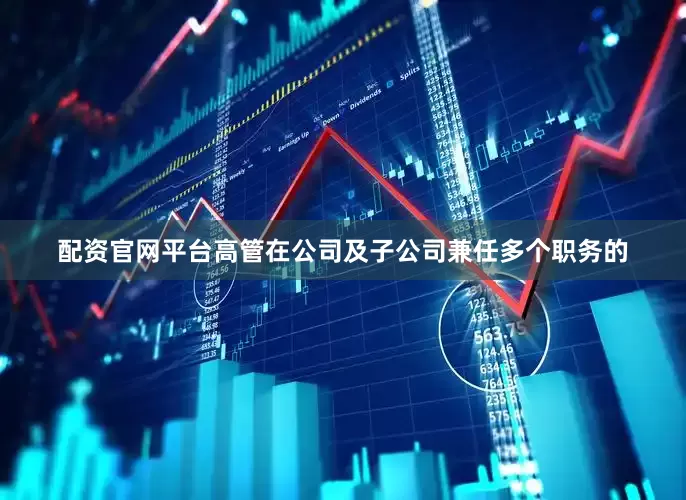 配资官网平台高管在公司及子公司兼任多个职务的