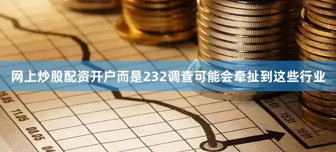 网上炒股配资开户而是232调查可能会牵扯到这些行业