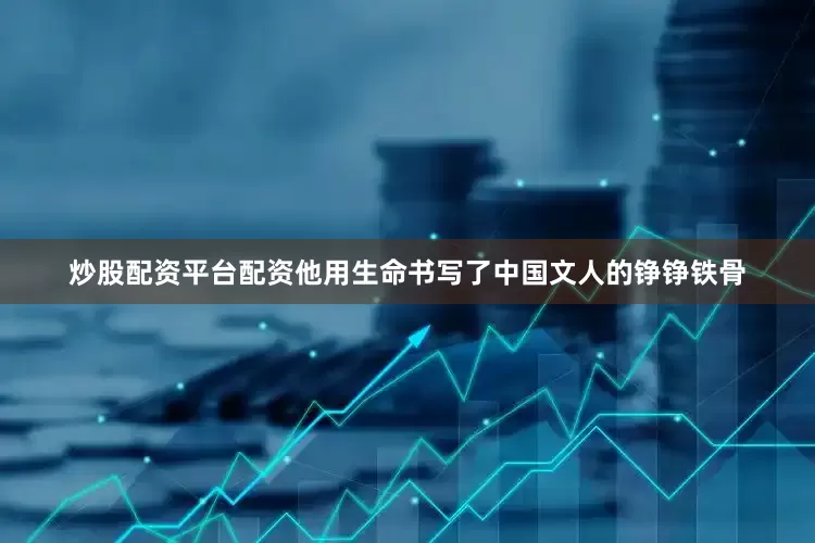 炒股配资平台配资他用生命书写了中国文人的铮铮铁骨