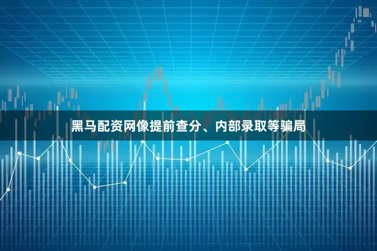 黑马配资网像提前查分、内部录取等骗局