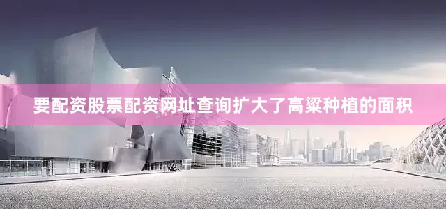 要配资股票配资网址查询扩大了高粱种植的面积