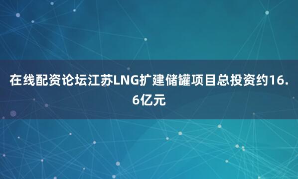 在线配资论坛江苏LNG扩建储罐项目总投资约16.6亿元
