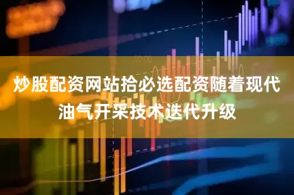 炒股配资网站拾必选配资随着现代油气开采技术迭代升级