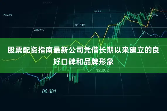 股票配资指南最新公司凭借长期以来建立的良好口碑和品牌形象