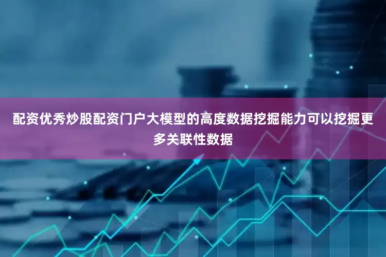 配资优秀炒股配资门户大模型的高度数据挖掘能力可以挖掘更多关联性数据