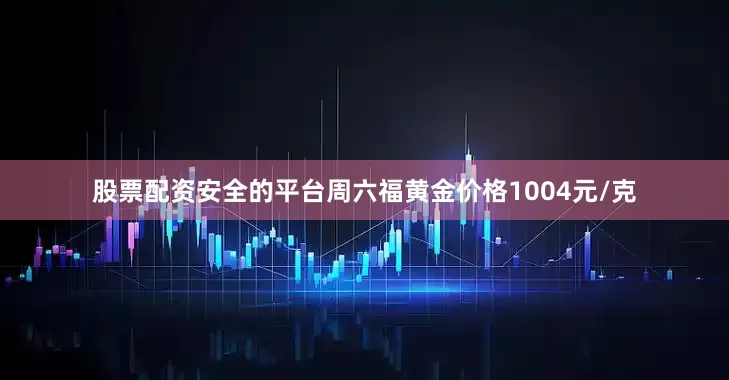 股票配资安全的平台周六福黄金价格1004元/克