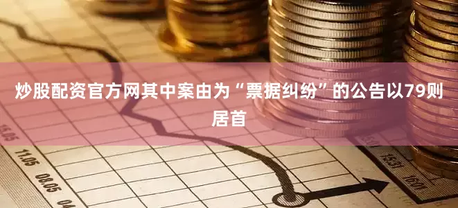 炒股配资官方网其中案由为“票据纠纷”的公告以79则居首