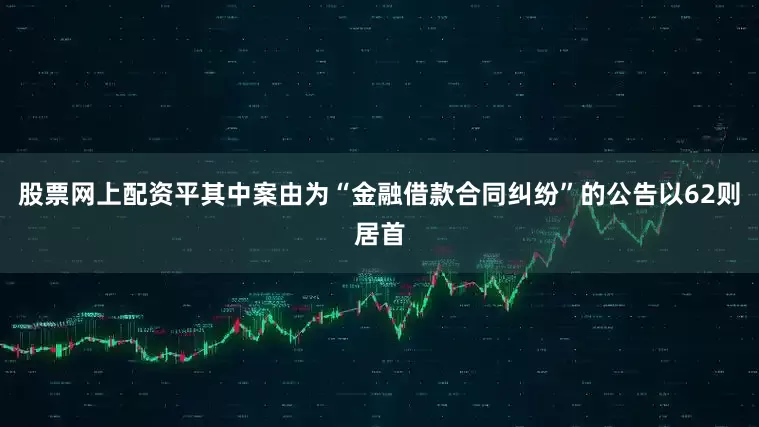 股票网上配资平其中案由为“金融借款合同纠纷”的公告以62则居首
