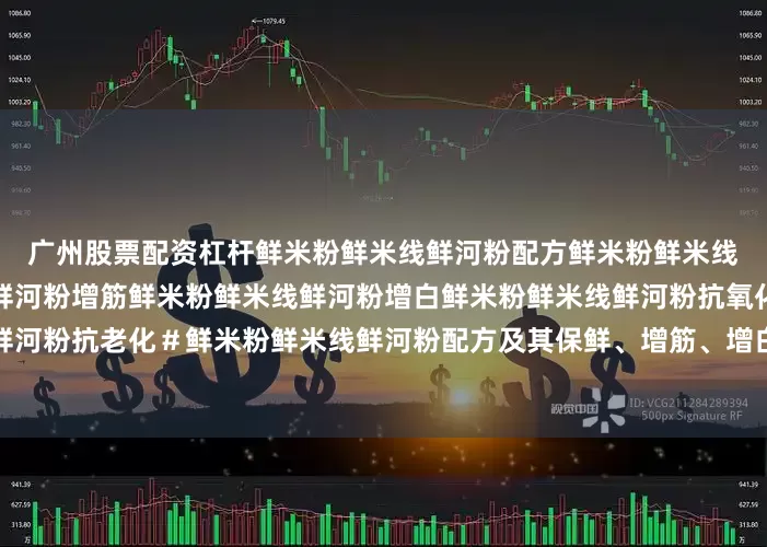 广州股票配资杠杆鲜米粉鲜米线鲜河粉配方鲜米粉鲜米线鲜河粉保鲜鲜米粉鲜米线鲜河粉增筋鲜米粉鲜米线鲜河粉增白鲜米粉鲜米线鲜河粉抗氧化鲜米粉鲜米线鲜河粉抗老化＃鲜米粉鲜米线鲜河粉配方及其保鲜、增筋、增白、抗氧化、抗老化技术发布于：内蒙古自治区