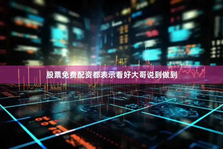 股票免费配资都表示看好大哥说到做到