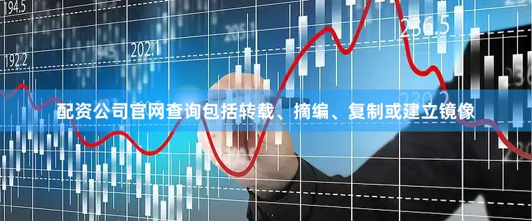配资公司官网查询包括转载、摘编、复制或建立镜像