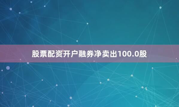 股票配资开户融券净卖出100.0股