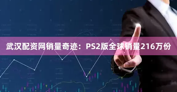 武汉配资网销量奇迹：PS2版全球销量216万份