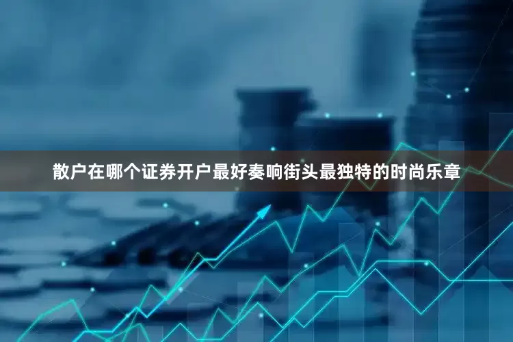 散户在哪个证券开户最好奏响街头最独特的时尚乐章