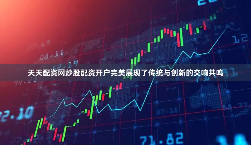 天天配资网炒股配资开户完美展现了传统与创新的交响共鸣