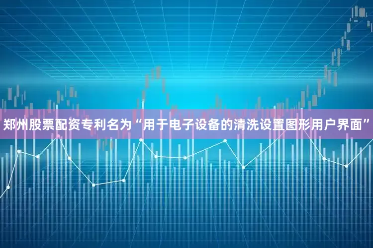 郑州股票配资专利名为“用于电子设备的清洗设置图形用户界面”