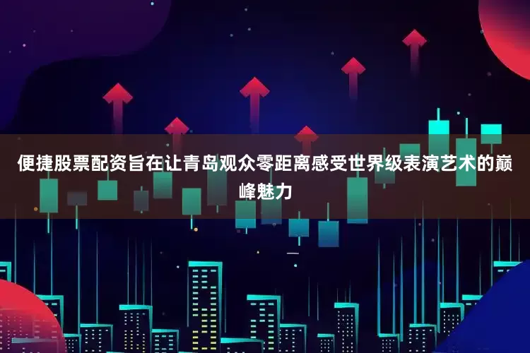 便捷股票配资旨在让青岛观众零距离感受世界级表演艺术的巅峰魅力