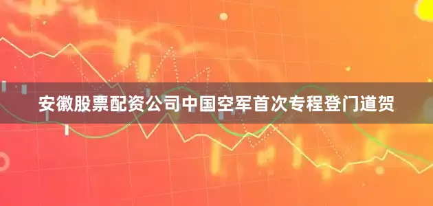安徽股票配资公司中国空军首次专程登门道贺