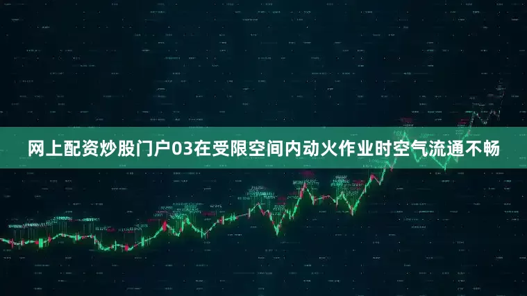 网上配资炒股门户03在受限空间内动火作业时空气流通不畅