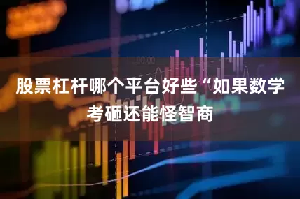 股票杠杆哪个平台好些“如果数学考砸还能怪智商