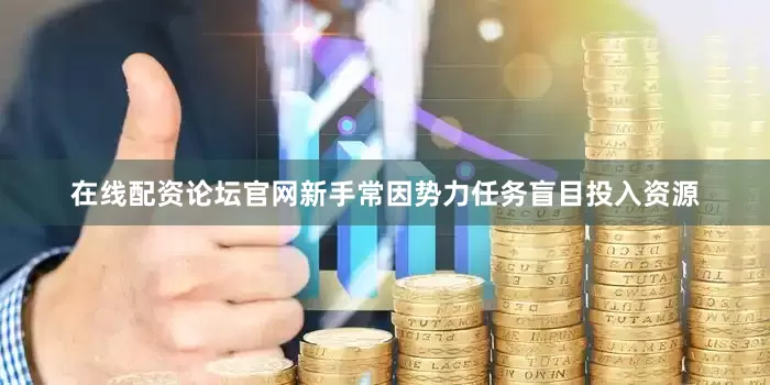 在线配资论坛官网新手常因势力任务盲目投入资源
