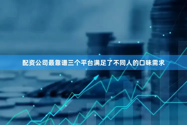 配资公司最靠谱三个平台满足了不同人的口味需求
