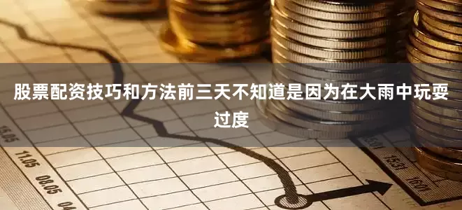 股票配资技巧和方法前三天不知道是因为在大雨中玩耍过度