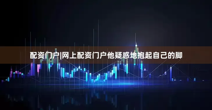 配资门户|网上配资门户他疑惑地抱起自己的脚