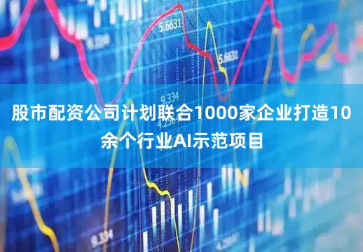 股市配资公司计划联合1000家企业打造10余个行业AI示范项目