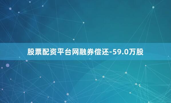 股票配资平台网融券偿还-59.0万股
