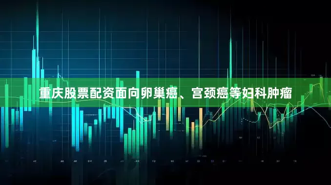 重庆股票配资面向卵巢癌、宫颈癌等妇科肿瘤