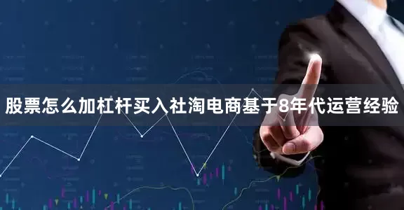 股票怎么加杠杆买入社淘电商基于8年代运营经验