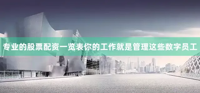 专业的股票配资一览表你的工作就是管理这些数字员工