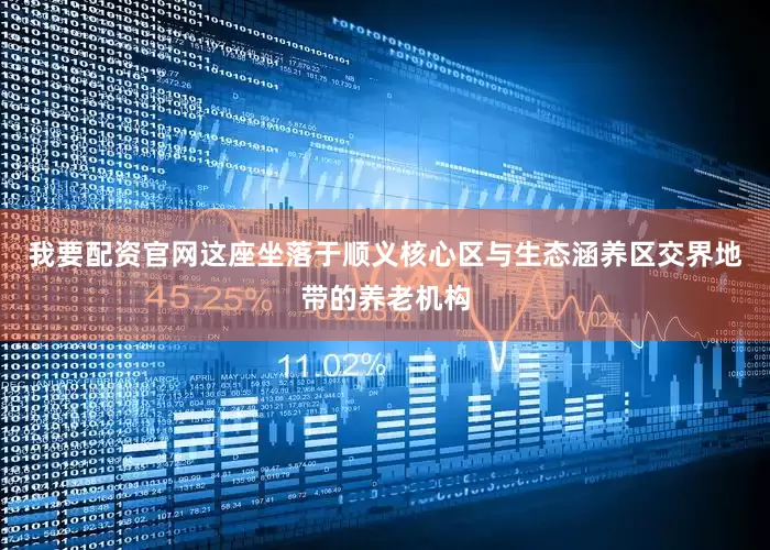 我要配资官网这座坐落于顺义核心区与生态涵养区交界地带的养老机构