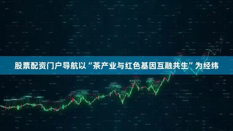 股票配资门户导航以“茶产业与红色基因互融共生”为经纬