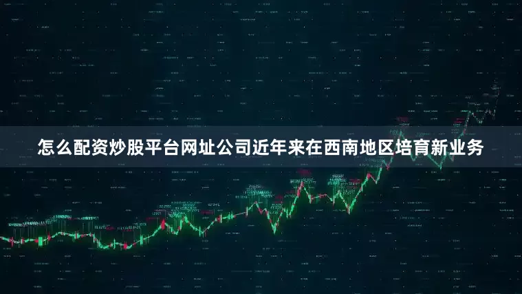 怎么配资炒股平台网址公司近年来在西南地区培育新业务
