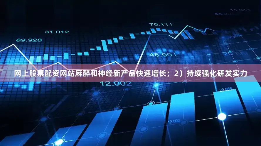 网上股票配资网站麻醉和神经新产品快速增长；2）持续强化研发实力