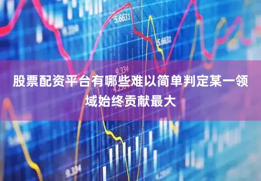 股票配资平台有哪些难以简单判定某一领域始终贡献最大