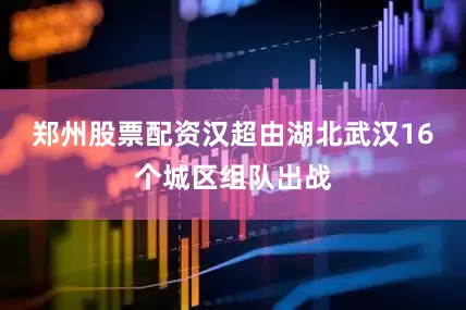 郑州股票配资汉超由湖北武汉16个城区组队出战