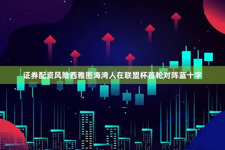 证券配资风险西雅图海湾人在联盟杯首轮对阵蓝十字
