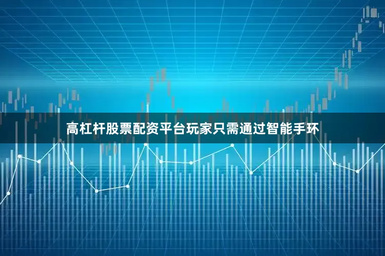 高杠杆股票配资平台玩家只需通过智能手环