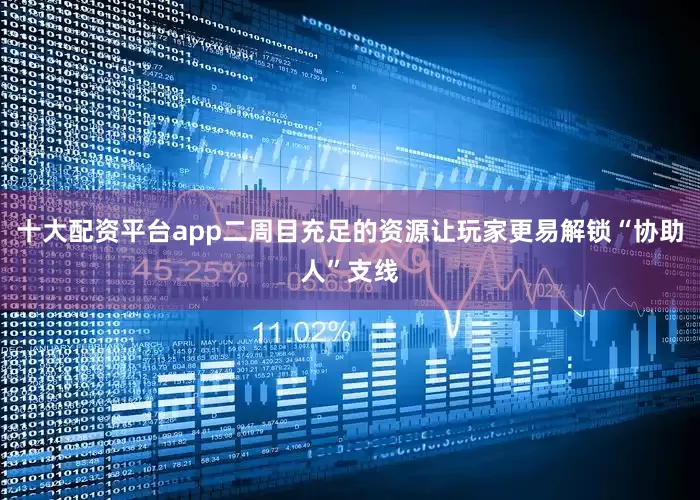 十大配资平台app二周目充足的资源让玩家更易解锁“协助人”支线