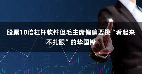 股票10倍杠杆软件但毛主席偏偏要挑“看起来不扎眼”的华国锋