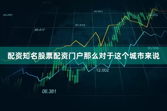配资知名股票配资门户那么对于这个城市来说