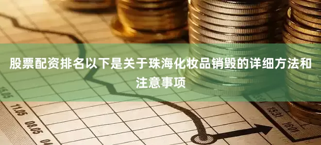 股票配资排名以下是关于珠海化妆品销毁的详细方法和注意事项