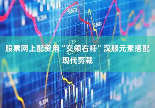股票网上配资用“交领右衽”汉服元素搭配现代剪裁